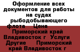 Оформление всех документов для работы на судах рыбодобывающего флота! › Цена ­ 56 000 - Приморский край, Владивосток г. Услуги » Другие   . Приморский край,Владивосток г.